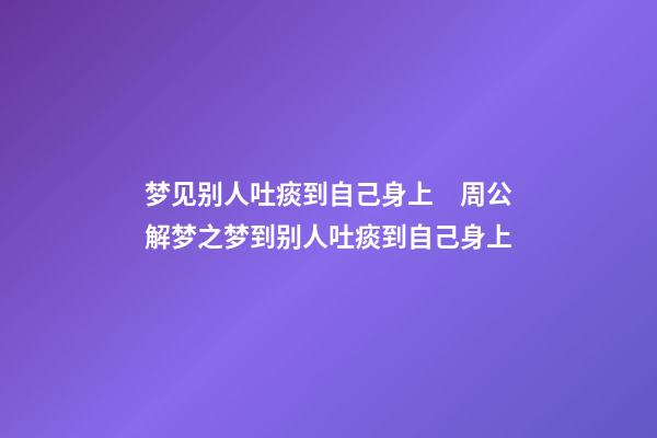 梦见别人吐痰到自己身上　周公解梦之梦到别人吐痰到自己身上